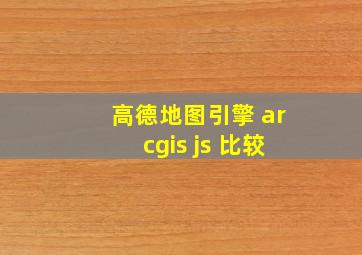 高德地图引擎 arcgis js 比较